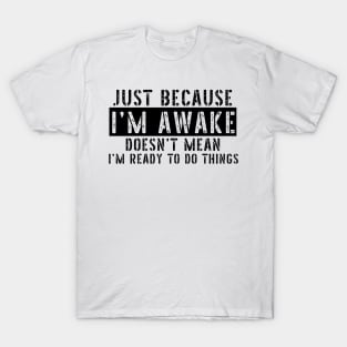 Just Because I'm Awake Doens't Mean I'm Ready To Do Things Shirt T-Shirt T-Shirt